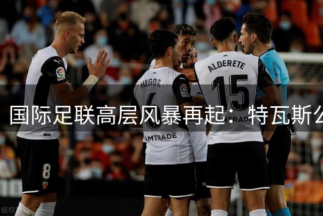 国际足联高层风暴再起：特瓦斯公开质疑因凡蒂诺领导能力