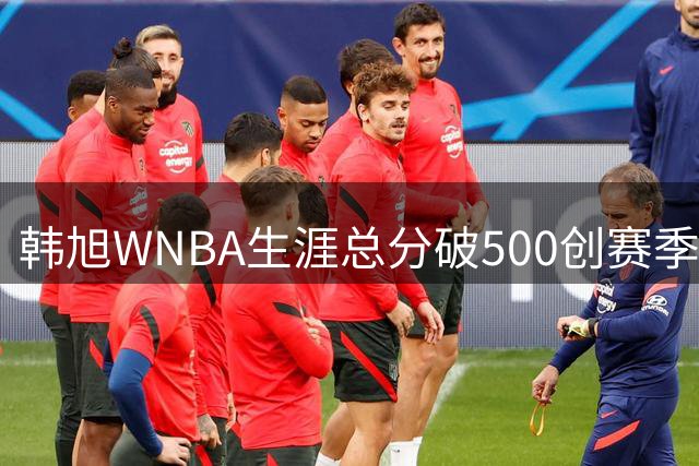 韩旭WNBA生涯总分破500创赛季新高 自由人末节逆转水星